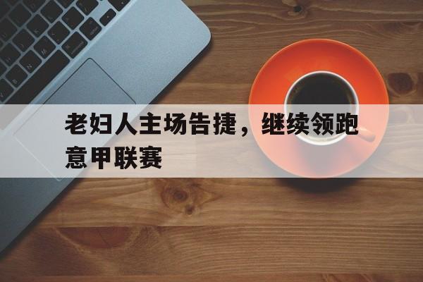 关于老妇人主场告捷，继续领跑意甲联赛的信息
